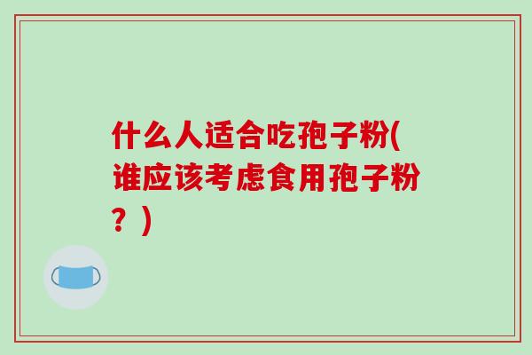 什么人适合吃孢子粉(谁应该考虑食用孢子粉?)-第1张图片-破壁灵芝孢子粉研究指南 什么人适合吃孢子粉(谁应该考虑食用孢子粉?)-第1张图片-破壁灵芝孢子粉研究指南