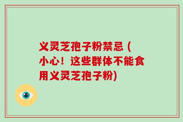 义灵芝孢子粉禁忌 (小心!这些群体不能食用义灵芝孢子粉)-第1张图片-破壁灵芝孢子粉研究指南 义灵芝孢子粉禁忌 (小心!这些群体不能食用义灵芝孢子粉)-第1张图片-破壁灵芝孢子粉研究指南