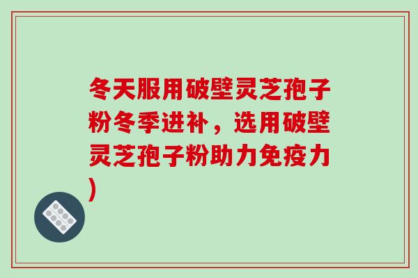 冬天服用破壁灵芝孢子粉冬季进补，选用破壁灵芝孢子粉助力免疫力)-第1张图片-破壁灵芝孢子粉研究指南