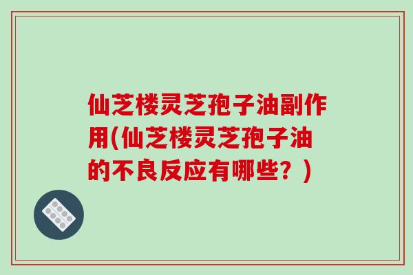仙芝楼灵芝孢子油副作用(仙芝楼灵芝孢子油的不良反应有哪些?)-第1张图片-破壁灵芝孢子粉研究指南 仙芝楼灵芝孢子油副作用(仙芝楼灵芝孢子油的不良反应有哪些?)-第1张图片-破壁灵芝孢子粉研究指南