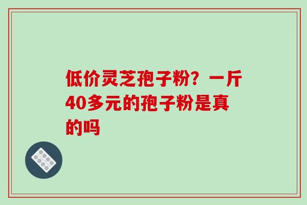 低价灵芝孢子粉?一斤40多元的孢子粉是真的吗-第1张图片-破壁灵芝孢子粉研究指南 低价灵芝孢子粉?一斤40多元的孢子粉是真的吗-第1张图片-破壁灵芝孢子粉研究指南