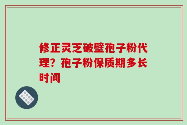 修正灵芝破壁孢子粉代理?孢子粉保质期多长时间-第1张图片-破壁灵芝孢子粉研究指南 修正灵芝破壁孢子粉代理?孢子粉保质期多长时间-第1张图片-破壁灵芝孢子粉研究指南