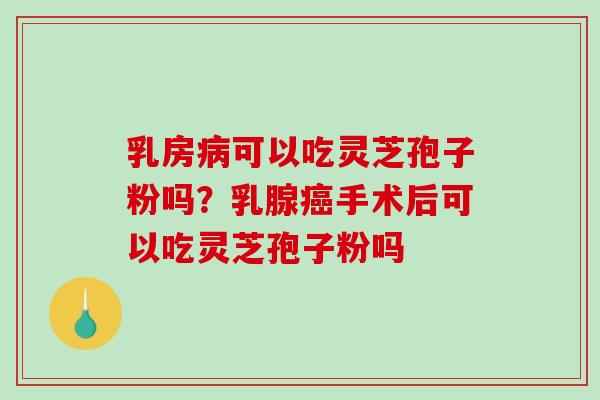 乳房病可以吃灵芝孢子粉吗?乳腺癌手术后可以吃灵芝孢子粉吗-第1张图片-破壁灵芝孢子粉研究指南 乳房病可以吃灵芝孢子粉吗?乳腺癌手术后可以吃灵芝孢子粉吗-第1张图片-破壁灵芝孢子粉研究指南