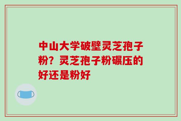 中山大学破壁灵芝孢子粉?灵芝孢子粉碾压的好还是粉好-第1张图片-破壁灵芝孢子粉研究指南 中山大学破壁灵芝孢子粉?灵芝孢子粉碾压的好还是粉好-第1张图片-破壁灵芝孢子粉研究指南