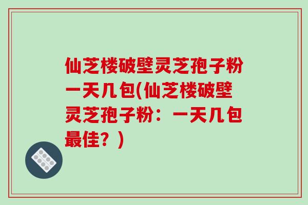 仙芝楼破壁灵芝孢子粉一天几包(仙芝楼破壁灵芝孢子粉：一天几包最佳？)-第1张图片-破壁灵芝孢子粉研究指南