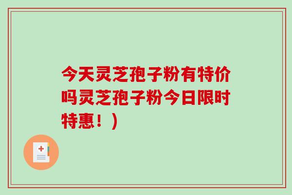 今天灵芝孢子粉有特价吗灵芝孢子粉今日限时特惠！)-第1张图片-破壁灵芝孢子粉研究指南