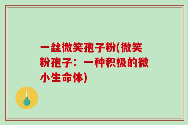 一丝微笑孢子粉(微笑粉孢子:一种积极的微小生命体)-第1张图片-破壁灵芝孢子粉研究指南 一丝微笑孢子粉(微笑粉孢子:一种积极的微小生命体)-第1张图片-破壁灵芝孢子粉研究指南