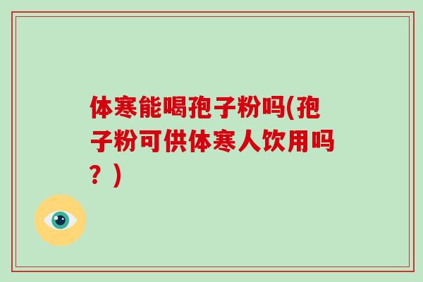 体寒能喝孢子粉吗(孢子粉可供体寒人饮用吗？)-第1张图片-破壁灵芝孢子粉研究指南