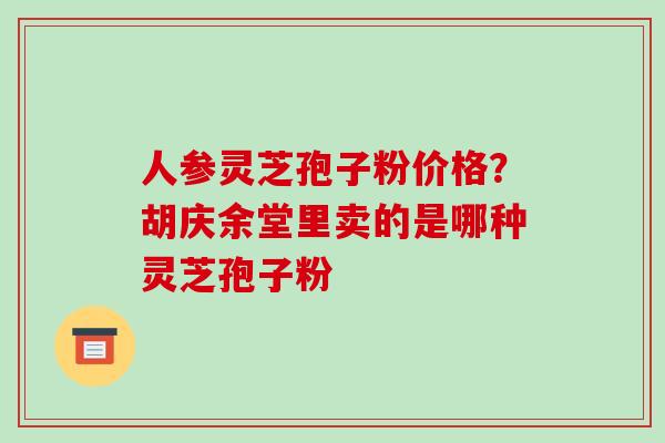 人参灵芝孢子粉价格?胡庆余堂里卖的是哪种灵芝孢子粉-第1张图片-破壁灵芝孢子粉研究指南 人参灵芝孢子粉价格?胡庆余堂里卖的是哪种灵芝孢子粉-第1张图片-破壁灵芝孢子粉研究指南