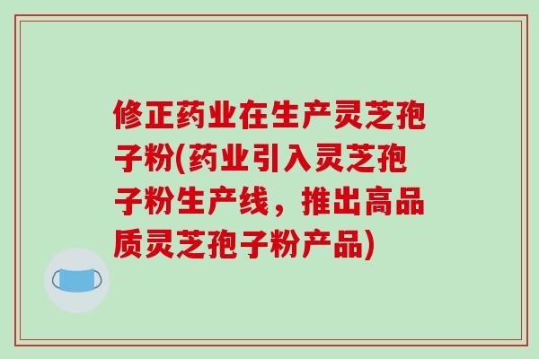 修正药业在生产灵芝孢子粉(药业引入灵芝孢子粉生产线，推出高品质灵芝孢子粉产品)-第1张图片-破壁灵芝孢子粉研究指南
