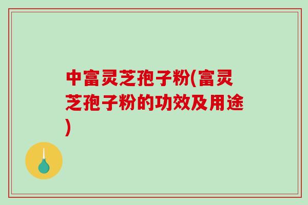 中富灵芝孢子粉(富灵芝孢子粉的功效及用途)-第1张图片-破壁灵芝孢子粉研究指南