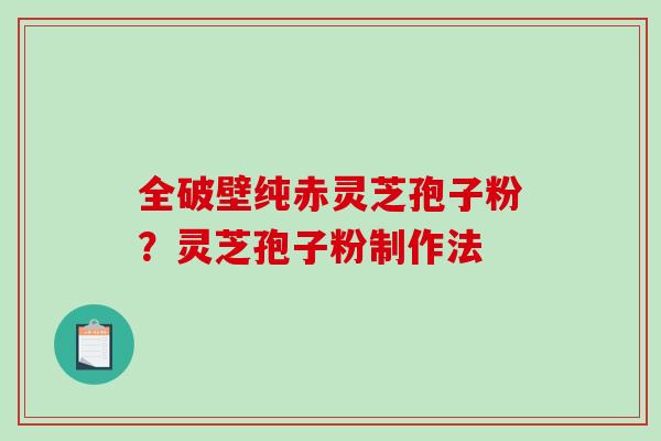 全破壁纯赤灵芝孢子粉？灵芝孢子粉制作法-第1张图片-破壁灵芝孢子粉研究指南