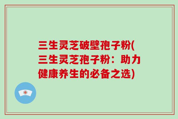 三生灵芝破壁孢子粉(三生灵芝孢子粉:助力健康养生的必备之选)-第1张图片-破壁灵芝孢子粉研究指南 三生灵芝破壁孢子粉(三生灵芝孢子粉:助力健康养生的必备之选)-第1张图片-破壁灵芝孢子粉研究指南