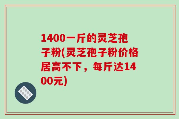 1400一斤的灵芝孢子粉(灵芝孢子粉价格居高不下，每斤达1400元)-第1张图片-破壁灵芝孢子粉研究指南
