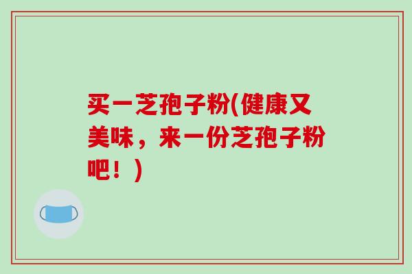 买一芝孢子粉(健康又美味，来一份芝孢子粉吧！)-第1张图片-破壁灵芝孢子粉研究指南