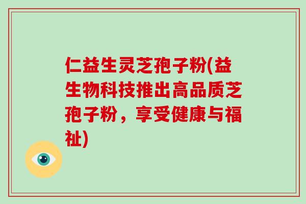 仁益生灵芝孢子粉(益生物科技推出高品质芝孢子粉,享受健康与福祉)-第1张图片-破壁灵芝孢子粉研究指南 仁益生灵芝孢子粉(益生物科技推出高品质芝孢子粉,享受健康与福祉)-第1张图片-破壁灵芝孢子粉研究指南