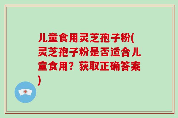 儿童食用灵芝孢子粉(灵芝孢子粉是否适合儿童食用?获取正确答案)-第1张图片-破壁灵芝孢子粉研究指南 儿童食用灵芝孢子粉(灵芝孢子粉是否适合儿童食用?获取正确答案)-第1张图片-破壁灵芝孢子粉研究指南