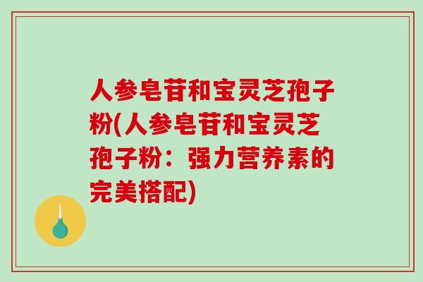 人参皂苷和宝灵芝孢子粉(人参皂苷和宝灵芝孢子粉:强力营养素的完美搭配)-第1张图片-破壁灵芝孢子粉研究指南 人参皂苷和宝灵芝孢子粉(人参皂苷和宝灵芝孢子粉:强力营养素的完美搭配)-第1张图片-破壁灵芝孢子粉研究指南