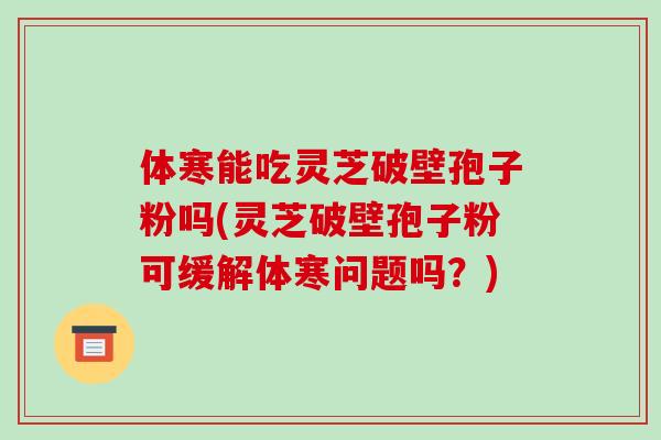 体寒能吃灵芝破壁孢子粉吗(灵芝破壁孢子粉可缓解体寒问题吗?)-第1张图片-破壁灵芝孢子粉研究指南 体寒能吃灵芝破壁孢子粉吗(灵芝破壁孢子粉可缓解体寒问题吗?)-第1张图片-破壁灵芝孢子粉研究指南