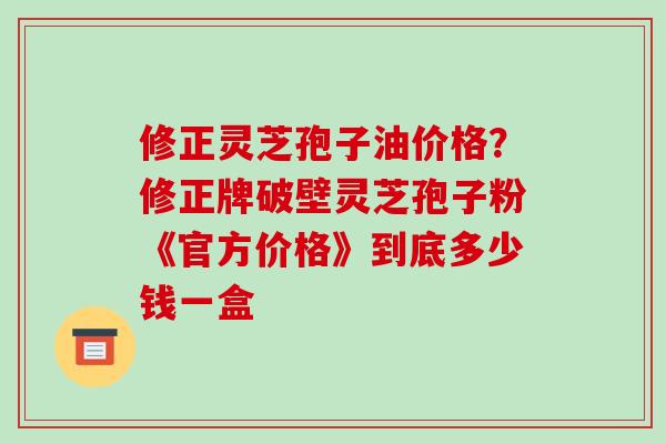 修正灵芝孢子油价格?修正牌破壁灵芝孢子粉《官方价格》到底多少钱一盒-第1张图片-破壁灵芝孢子粉研究指南 修正灵芝孢子油价格?修正牌破壁灵芝孢子粉《官方价格》到底多少钱一盒-第1张图片-破壁灵芝孢子粉研究指南