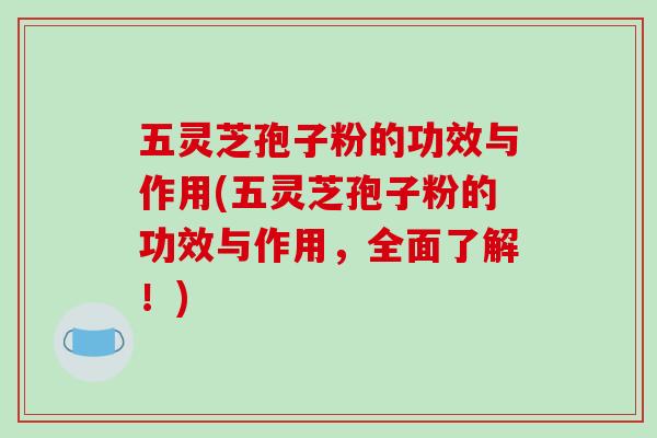 五灵芝孢子粉的功效与作用(五灵芝孢子粉的功效与作用,全面了解!)-第1张图片-破壁灵芝孢子粉研究指南 五灵芝孢子粉的功效与作用(五灵芝孢子粉的功效与作用,全面了解!)-第1张图片-破壁灵芝孢子粉研究指南