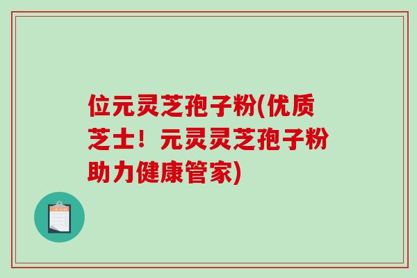 位元灵芝孢子粉(优质芝士!元灵灵芝孢子粉助力健康管家)-第1张图片-破壁灵芝孢子粉研究指南 位元灵芝孢子粉(优质芝士!元灵灵芝孢子粉助力健康管家)-第1张图片-破壁灵芝孢子粉研究指南