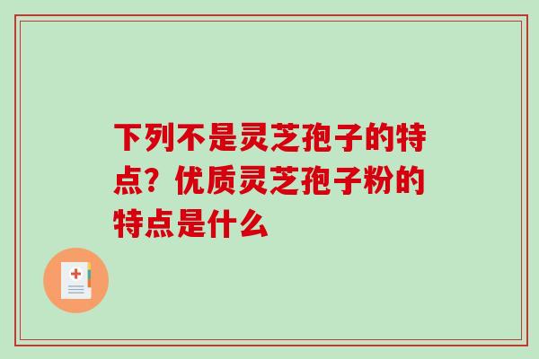 下列不是灵芝孢子的特点?优质灵芝孢子粉的特点是什么-第1张图片-破壁灵芝孢子粉研究指南 下列不是灵芝孢子的特点?优质灵芝孢子粉的特点是什么-第1张图片-破壁灵芝孢子粉研究指南