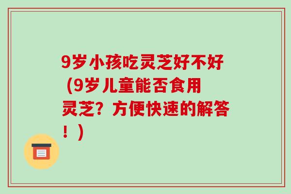 9岁小孩吃灵芝好不好 (9岁儿童能否食用灵芝？方便快速的解答！)-第1张图片-破壁灵芝孢子粉研究指南