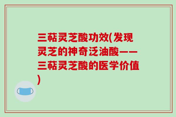 三萜灵芝酸功效(发现灵芝的神奇泛油酸——三萜灵芝酸的医学价值)-第1张图片-破壁灵芝孢子粉研究指南