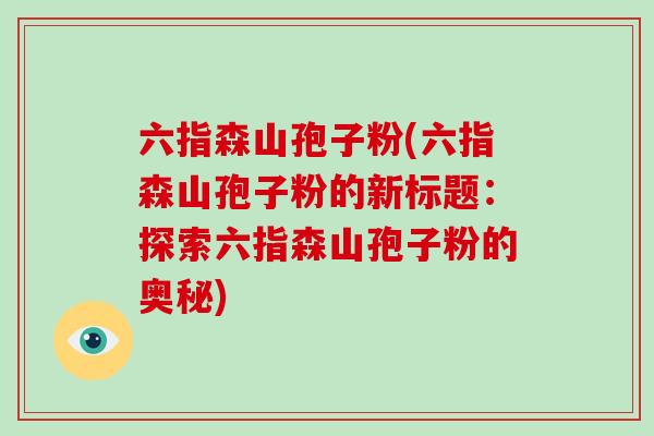 六指森山孢子粉(六指森山孢子粉的新标题:探索六指森山孢子粉的奥秘)-第1张图片-破壁灵芝孢子粉研究指南 六指森山孢子粉(六指森山孢子粉的新标题:探索六指森山孢子粉的奥秘)-第1张图片-破壁灵芝孢子粉研究指南