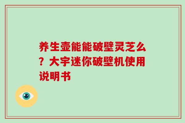 养生壶能能破壁灵芝么?大宇迷你破壁机使用说明书-第1张图片-破壁灵芝孢子粉研究指南 养生壶能能破壁灵芝么?大宇迷你破壁机使用说明书-第1张图片-破壁灵芝孢子粉研究指南