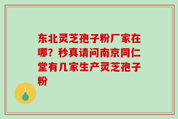 东北灵芝孢子粉厂家在哪?秒真请问南京同仁堂有几家生产灵芝孢子粉-第1张图片-破壁灵芝孢子粉研究指南 东北灵芝孢子粉厂家在哪?秒真请问南京同仁堂有几家生产灵芝孢子粉-第1张图片-破壁灵芝孢子粉研究指南