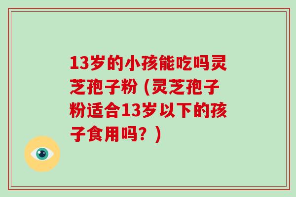 13岁的小孩能吃吗灵芝孢子粉 (灵芝孢子粉适合13岁以下的孩子食用吗?)-第1张图片-破壁灵芝孢子粉研究指南 13岁的小孩能吃吗灵芝孢子粉 (灵芝孢子粉适合13岁以下的孩子食用吗?)-第1张图片-破壁灵芝孢子粉研究指南