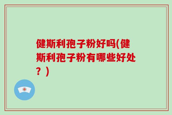 健斯利孢子粉好吗(健斯利孢子粉有哪些好处？)-第1张图片-破壁灵芝孢子粉研究指南