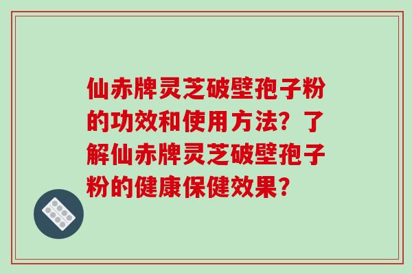 仙赤牌灵芝破壁孢子粉的功效和使用方法？了解仙赤牌灵芝破壁孢子粉的健康保健效果？-第1张图片-破壁灵芝孢子粉研究指南