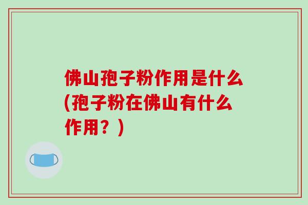 佛山孢子粉作用是什么(孢子粉在佛山有什么作用?)-第1张图片-破壁灵芝孢子粉研究指南 佛山孢子粉作用是什么(孢子粉在佛山有什么作用?)-第1张图片-破壁灵芝孢子粉研究指南