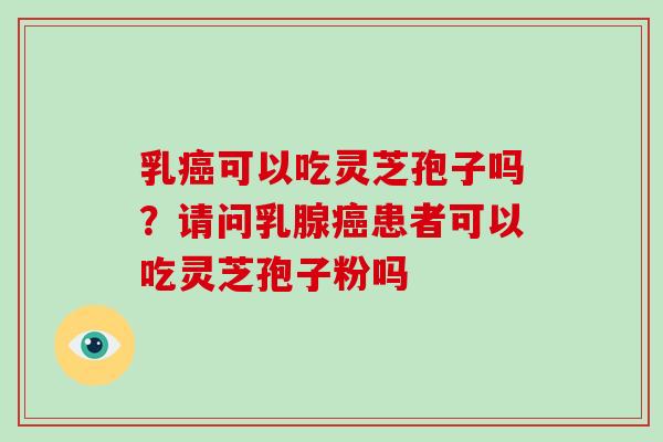 乳癌可以吃灵芝孢子吗？请问乳腺癌患者可以吃灵芝孢子粉吗-第1张图片-破壁灵芝孢子粉研究指南
