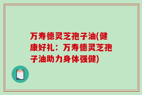 万寿德灵芝孢子油(健康好礼:万寿德灵芝孢子油助力身体强健)-第1张图片-破壁灵芝孢子粉研究指南 万寿德灵芝孢子油(健康好礼:万寿德灵芝孢子油助力身体强健)-第1张图片-破壁灵芝孢子粉研究指南
