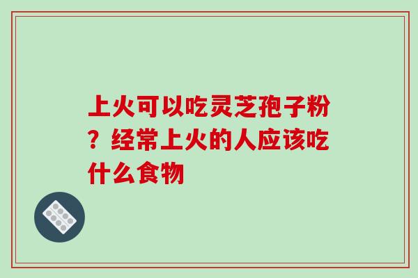 上火可以吃灵芝孢子粉?经常上火的人应该吃什么食物-第1张图片-破壁灵芝孢子粉研究指南 上火可以吃灵芝孢子粉?经常上火的人应该吃什么食物-第1张图片-破壁灵芝孢子粉研究指南