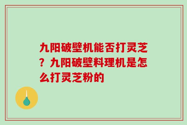 九阳破壁机能否打灵芝？九阳破壁料理机是怎么打灵芝粉的-第1张图片-破壁灵芝孢子粉研究指南