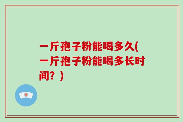 一斤孢子粉能喝多久(一斤孢子粉能喝多长时间？)-第1张图片-破壁灵芝孢子粉研究指南