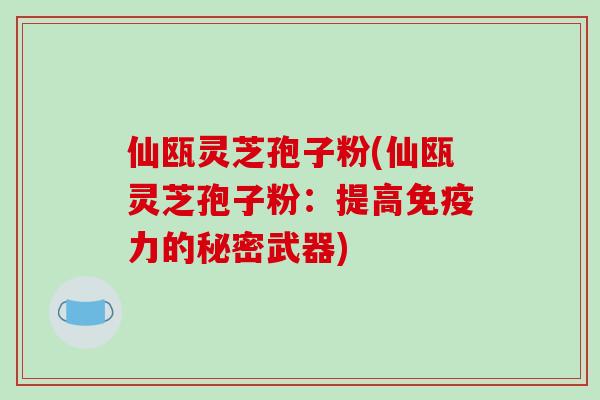 仙瓯灵芝孢子粉(仙瓯灵芝孢子粉:提高免疫力的秘密武器)-第1张图片-破壁灵芝孢子粉研究指南 仙瓯灵芝孢子粉(仙瓯灵芝孢子粉:提高免疫力的秘密武器)-第1张图片-破壁灵芝孢子粉研究指南