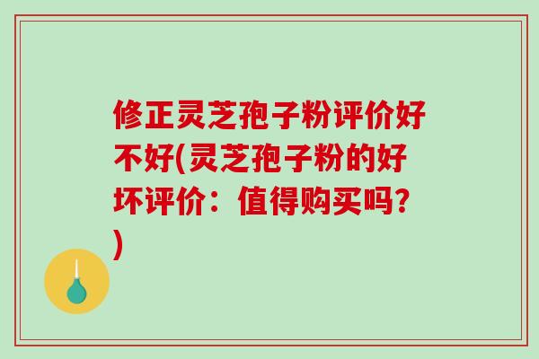 修正灵芝孢子粉评价好不好(灵芝孢子粉的好坏评价：值得购买吗？)-第1张图片-破壁灵芝孢子粉研究指南