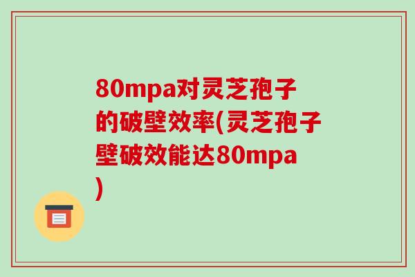 80mpa对灵芝孢子的破壁效率(灵芝孢子壁破效能达80mpa)-第1张图片-破壁灵芝孢子粉研究指南
