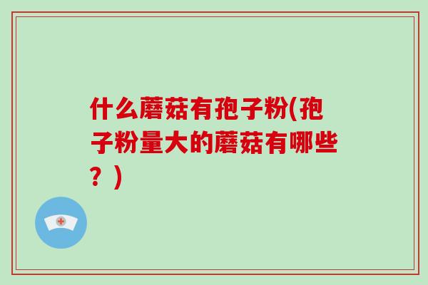 什么蘑菇有孢子粉(孢子粉量大的蘑菇有哪些？)-第1张图片-破壁灵芝孢子粉研究指南