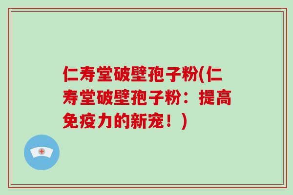 仁寿堂破壁孢子粉(仁寿堂破壁孢子粉：提高免疫力的新宠！)-第1张图片-破壁灵芝孢子粉研究指南