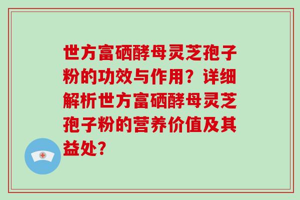 世方富硒酵母灵芝孢子粉的功效与作用?详细解析世方富硒酵母灵芝孢子粉的营养价值及其益处?-第1张图片-破壁灵芝孢子粉研究指南 世方富硒酵母灵芝孢子粉的功效与作用?详细解析世方富硒酵母灵芝孢子粉的营养价值及其益处?-第1张图片-破壁灵芝孢子粉研究指南