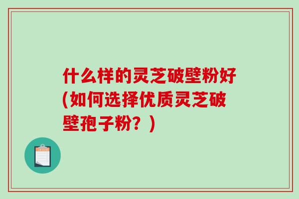 什么样的灵芝破壁粉好(如何选择优质灵芝破壁孢子粉?)-第1张图片-破壁灵芝孢子粉研究指南 什么样的灵芝破壁粉好(如何选择优质灵芝破壁孢子粉?)-第1张图片-破壁灵芝孢子粉研究指南