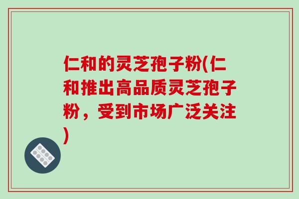 仁和的灵芝孢子粉(仁和推出高品质灵芝孢子粉，受到市场广泛关注)-第1张图片-破壁灵芝孢子粉研究指南