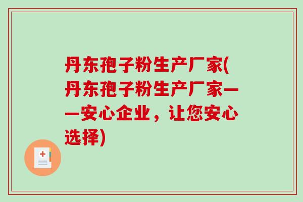 丹东孢子粉生产厂家(丹东孢子粉生产厂家——安心企业，让您安心选择)-第1张图片-破壁灵芝孢子粉研究指南